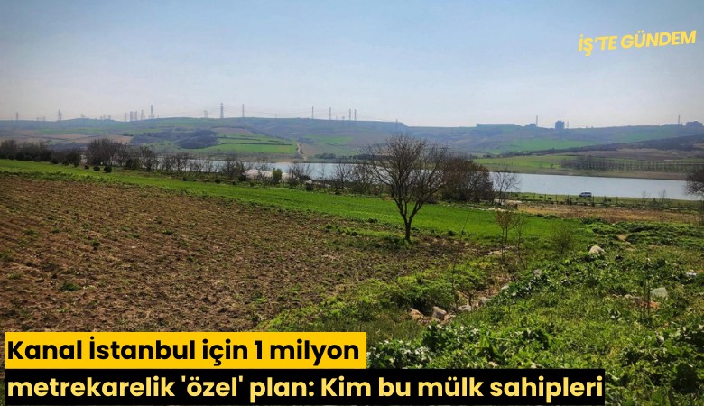 Kanal İstanbul için 1 milyon metrekarelik 'özel' plan: Kim bu mülk sahipleri