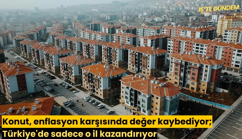 Konut, enflasyon karşısında değer kaybediyor; Türkiye'de sadece o il kazandırıyor