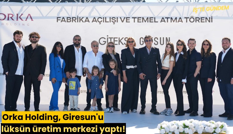 Orka Holding, Giresun'u lüksün üretim merkezi yaptı!