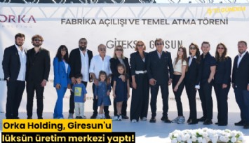 Orka Holding, Giresun'u lüksün üretim merkezi yaptı!