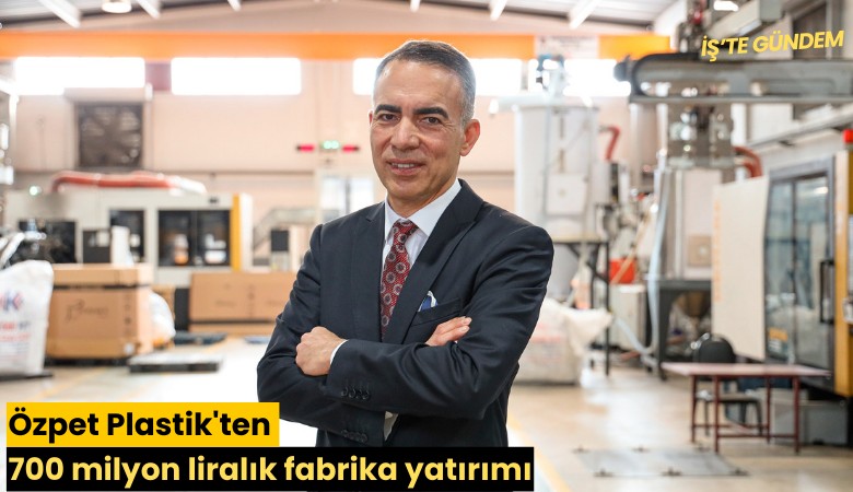 Özpet Plastik'ten 700 milyon liralık fabrika yatırımı