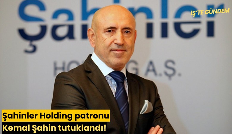 Şahinler Holding patronu Kemal Şahin tutuklandı!