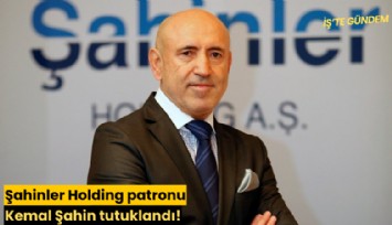 Şahinler Holding patronu Kemal Şahin tutuklandı!