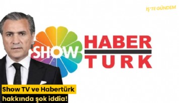 Show TV ve Habertürk hakkında şok iddia!