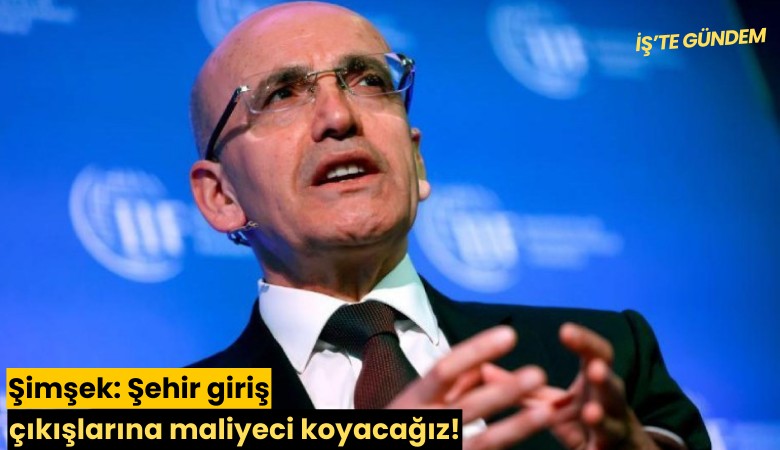 Şimşek: Şehir giriş çıkışlarına maliyeci koyacağız!