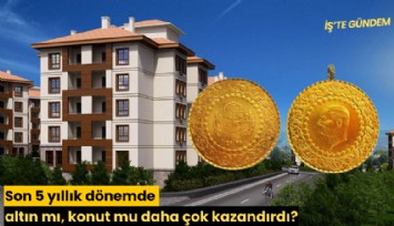 Son 5 yıllık dönemde altın mı, konut mu daha çok kazandırdı?