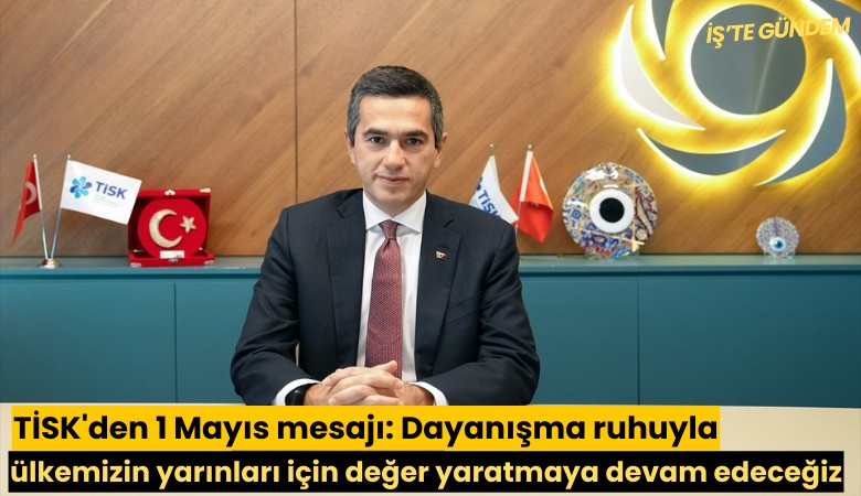 TİSK'den 1 Mayıs mesajı: Dayanışma ruhuyla ülkemizin yarınları için değer yaratmaya devam edeceğiz