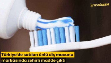 Türkiye'de satılan ünlü diş macunu markasında zehirli madde çıktı