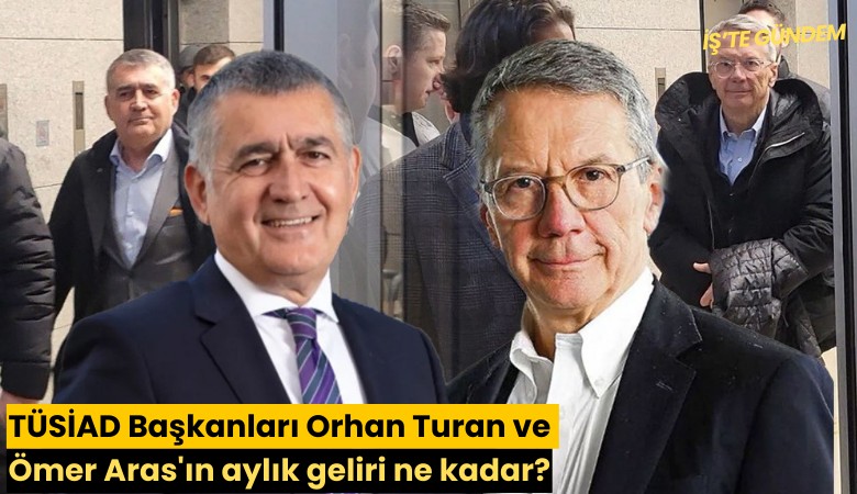 TÜSİAD Başkanları Orhan Turan ve Ömer Aras'ın aylık geliri ne kadar?