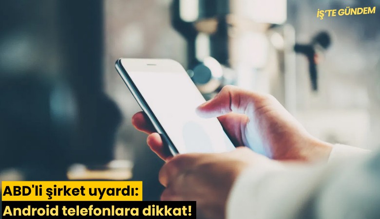 ABD'li şirket uyardı: Android telefonlara dikkat!