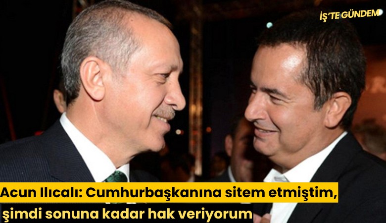Acun Ilıcalı: Cumhurbaşkanına sitem etmiştim, şimdi sonuna kadar hak veriyorum