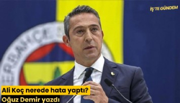 Ali Koç nerede hata yaptı? Oğuz Demir yazdı