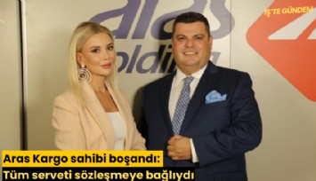 Aras Kargo sahibi boşandı: Tüm serveti sözleşmeye bağlıydı