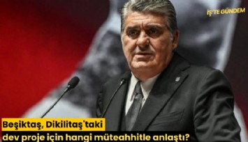 Beşiktaş, Dikilitaş'taki dev proje için hangi müteahhitle anlaştı?