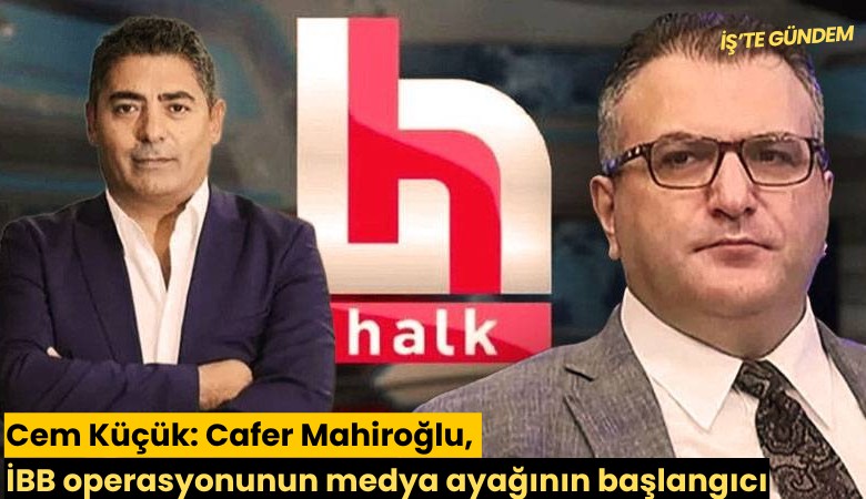 Cem Küçük: Cafer Mahiroğlu, İBB operasyonunun medya ayağının başlangıcı