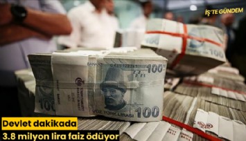 Devlet dakikada 3.8 milyon lira faiz ödüyor