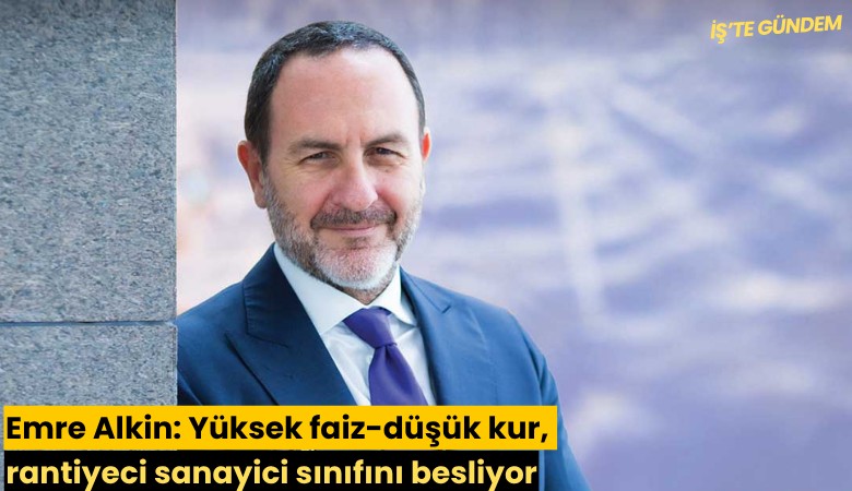 Emre Alkin: Yüksek faiz-düşük kur, rantiyeci sanayici sınıfını besliyor