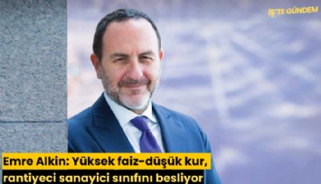Emre Alkin: Yüksek faiz-düşük kur, rantiyeci sanayici sınıfını besliyor