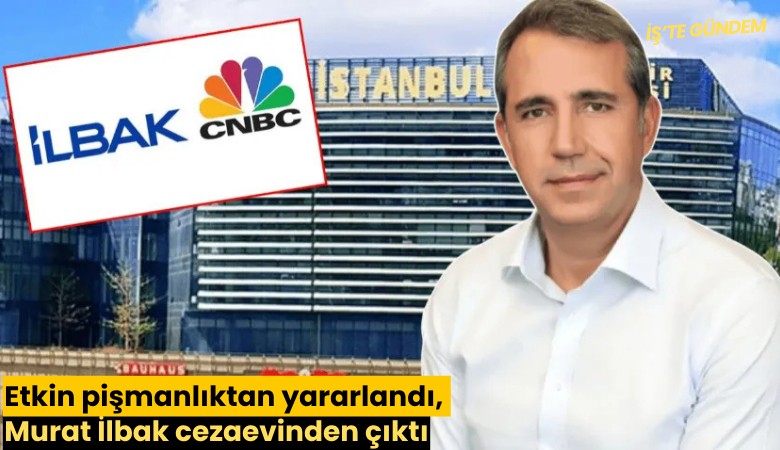 Etkin pişmanlıktan yararlandı, Murat İlbak cezaevinden çıktı