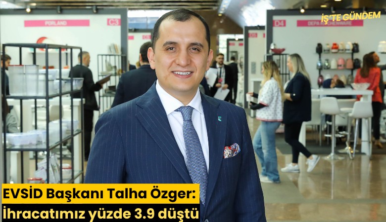 EVSİD Başkanı Talha Özger:  İhracatımız yüzde 3.9 düştü