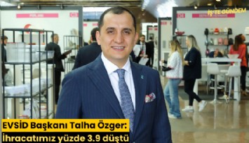 EVSİD Başkanı Talha Özger:  İhracatımız yüzde 3.9 düştü