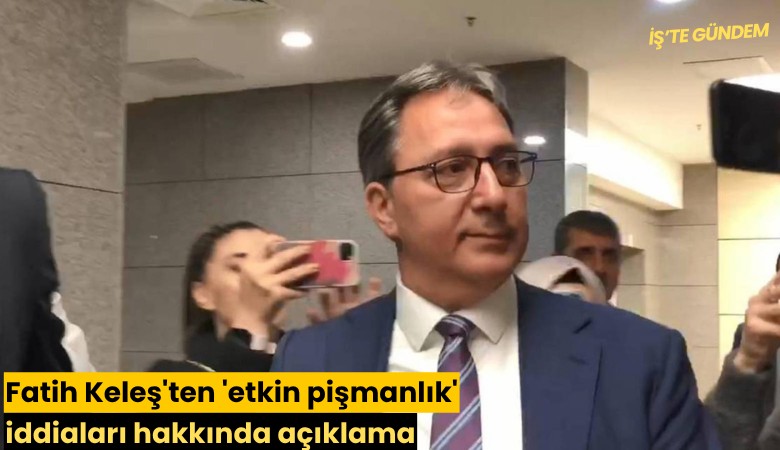 Fatih Keleş'ten 'etkin pişmanlık' iddiaları hakkında açıklama