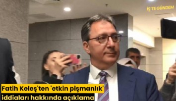 Fatih Keleş'ten 'etkin pişmanlık' iddiaları hakkında açıklama