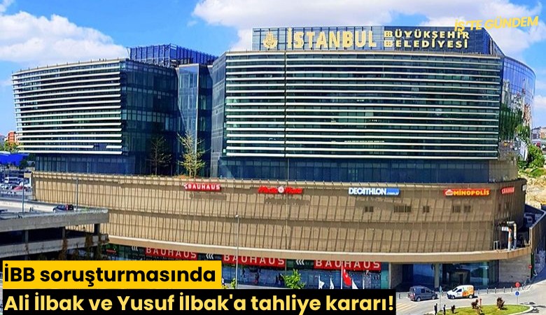 İBB soruşturmasında Ali İlbak ve Yusuf İlbak'a tahliye kararı!