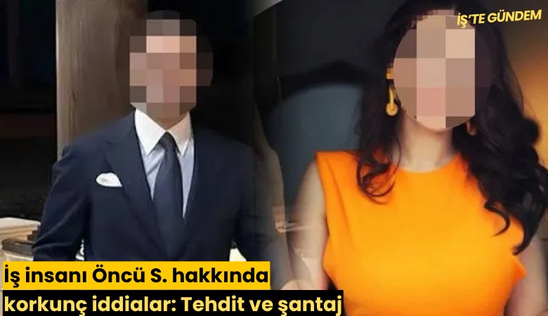 İş insanı Öncü S. hakkında korkunç iddialar: Tehdit ve şantaj