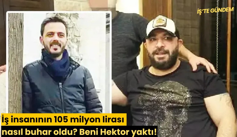 İş insanının 105 milyon lirası nasıl buhar oldu? Beni Hektor yaktı!