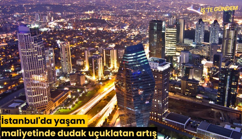 İstanbul'da yaşam maliyetinde dudak uçuklatan artış