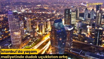 İstanbul'da yaşam maliyetinde dudak uçuklatan artış