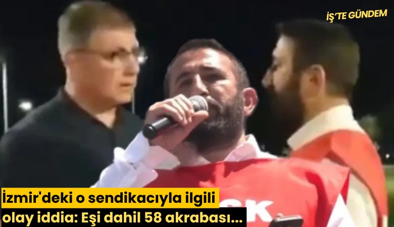 İzmir'deki o sendikacıyla ilgili olay iddia: Eşi dahil 58 akrabası...