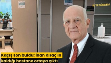 Kaçış son buldu: İnan Kıraç'ın kaldığı hastane ortaya çıktı
