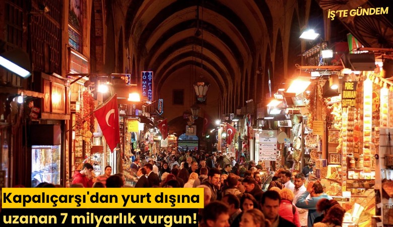 Kapalıçarşı'dan yurt dışına uzanan 7 milyarlık vurgun!