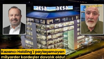 Kazancı Holding'i paylaşamayan milyarder kardeşler davalık oldu!