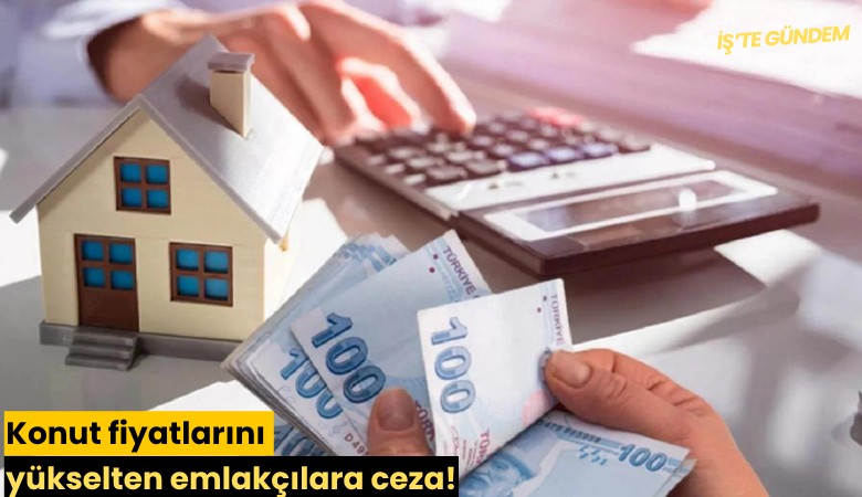 Konut fiyatlarını yükselten emlakçılara ceza!