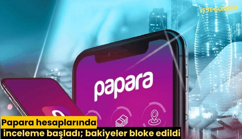 Papara hesaplarında inceleme başladı; bakiyeler bloke edildi
