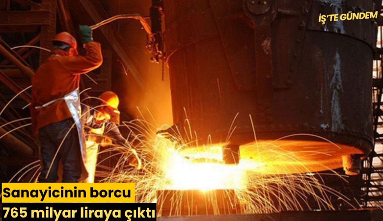 Sanayicinin borcu 765 milyar liraya çıktı