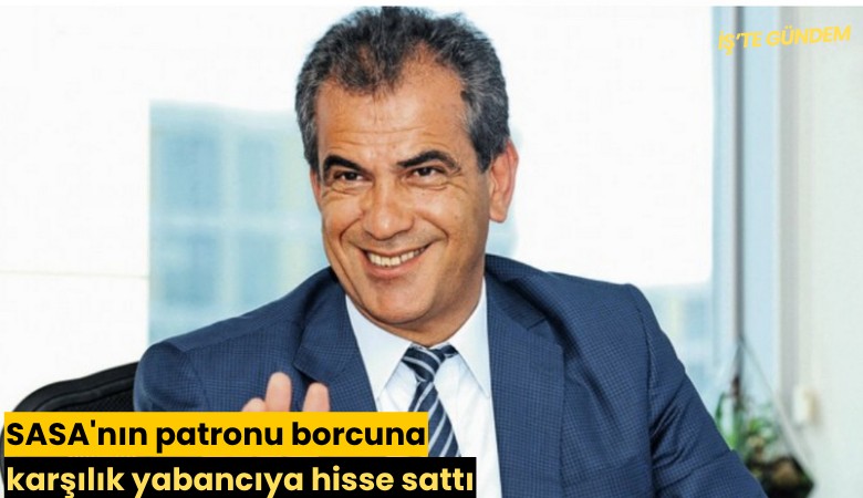 SASA'nın patronu borcuna karşılık yabancıya hisse sattı