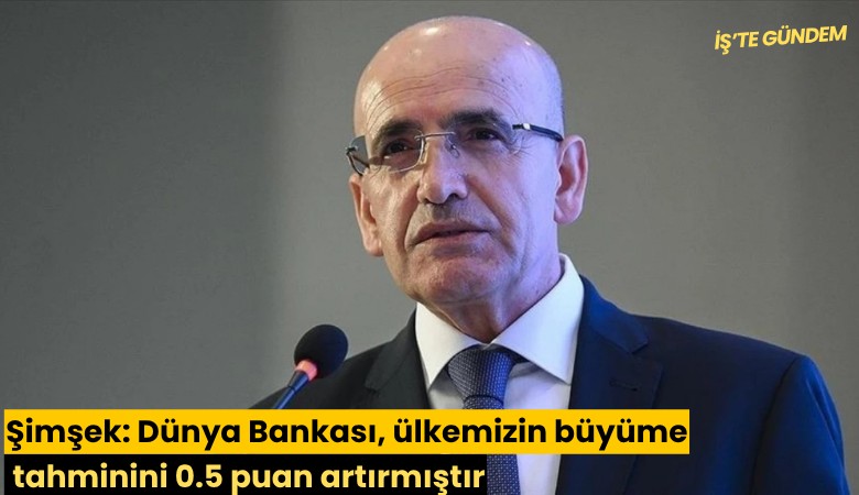 Şimşek: Dünya Bankası, ülkemizin büyüme tahminini 0.5 puan artırmıştır
