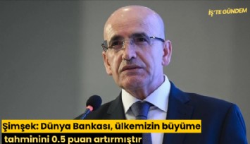 Şimşek: Dünya Bankası, ülkemizin büyüme tahminini 0.5 puan artırmıştır