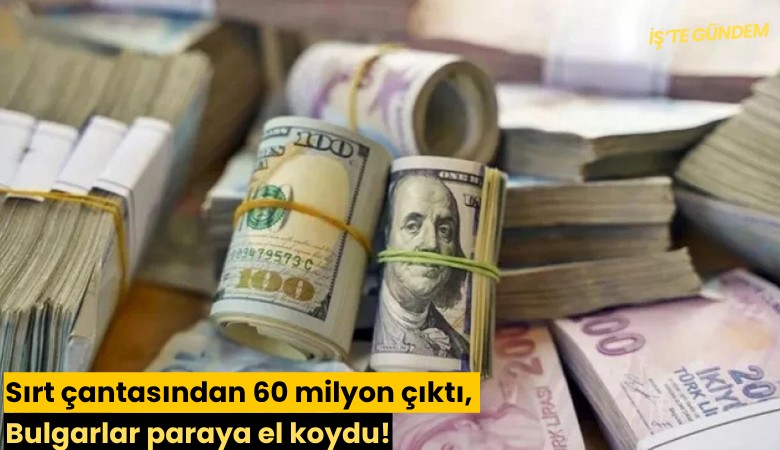 Sırt çantasından 60 milyon çıktı, Bulgarlar paraya el koydu!
