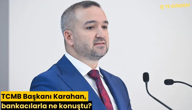 TCMB Başkanı Karahan, bankacılarla ne konuştu?
