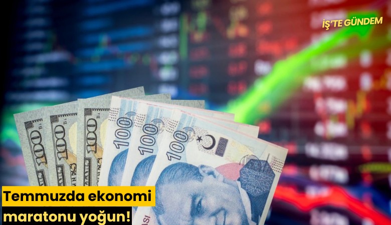 Temmuzda ekonomi maratonu yoğun!
