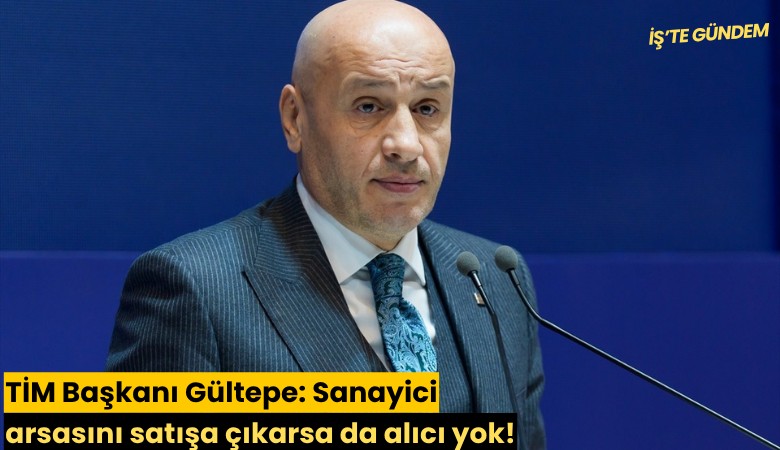 TİM Başkanı Gültepe: Sanayici arsasını satışa çıkarsa da alıcı yok!