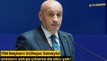 TİM Başkanı Gültepe: Sanayici arsasını satışa çıkarsa da alıcı yok!