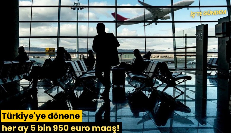 Türkiye'ye dönene her ay 5 bin 950 euro maaş!