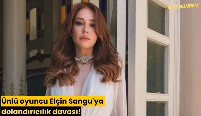 Ünlü oyuncu Elçin Sangu'ya dolandırıcılık davası!