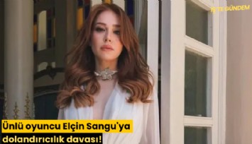 Ünlü oyuncu Elçin Sangu'ya dolandırıcılık davası!